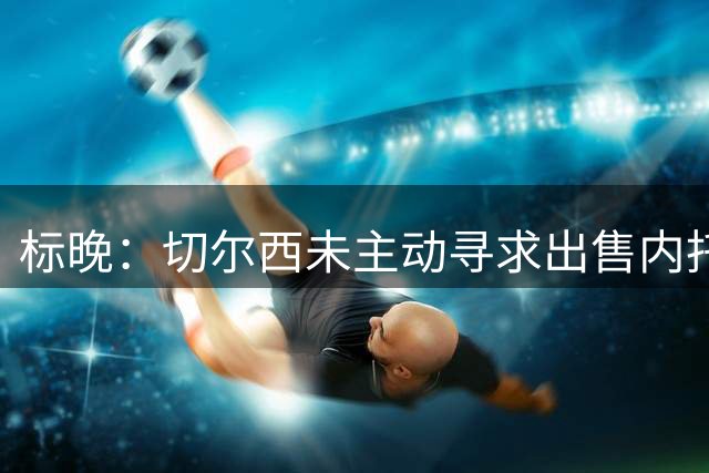 标晚：切尔西未主动寻求出售内托，若出售将索要高额转会费